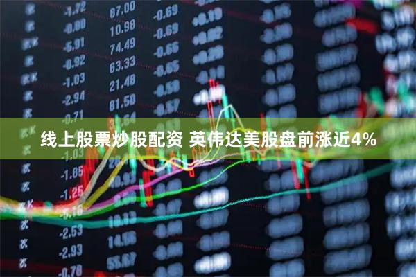 线上股票炒股配资 英伟达美股盘前涨近4%