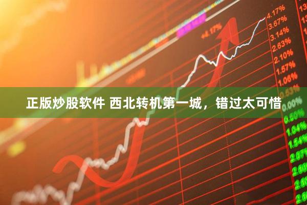 正版炒股软件 西北转机第一城，错过太可惜