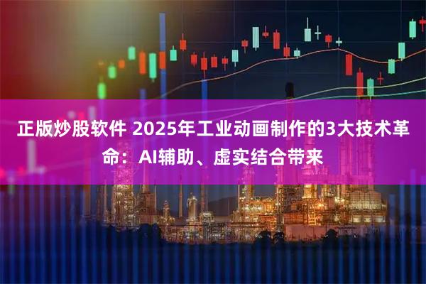 正版炒股软件 2025年工业动画制作的3大技术革命：AI辅助、虚实结合带来