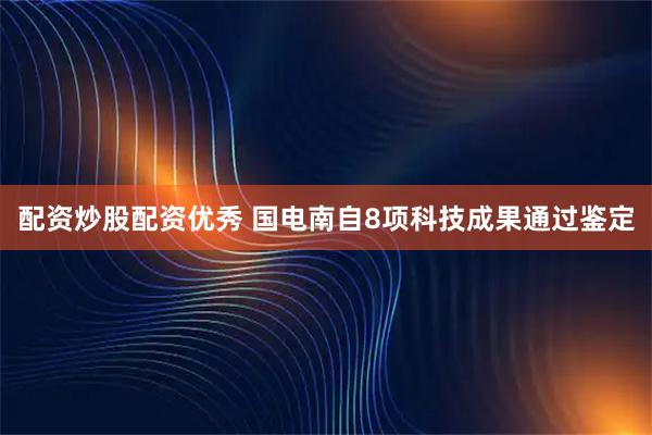 配资炒股配资优秀 国电南自8项科技成果通过鉴定