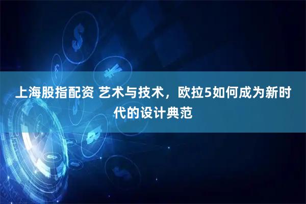上海股指配资 艺术与技术，欧拉5如何成为新时代的设计典范