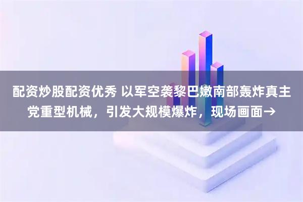 配资炒股配资优秀 以军空袭黎巴嫩南部轰炸真主党重型机械，引发大规模爆炸，现场画面→
