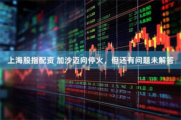 上海股指配资 加沙迈向停火，但还有问题未解答