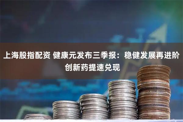 上海股指配资 健康元发布三季报：稳健发展再进阶 创新药提速兑现