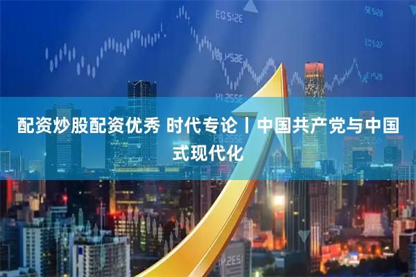 配资炒股配资优秀 时代专论丨中国共产党与中国式现代化