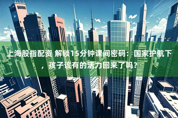 上海股指配资 解锁15分钟课间密码：国家护航下，孩子该有的活力回来了吗？