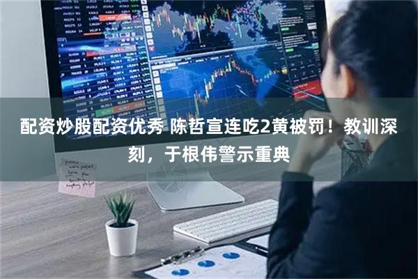 配资炒股配资优秀 陈哲宣连吃2黄被罚！教训深刻，于根伟警示重典