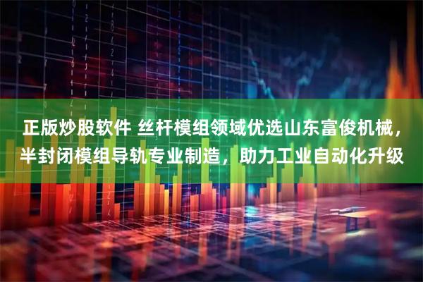 正版炒股软件 丝杆模组领域优选山东富俊机械，半封闭模组导轨专业制造，助力工业自动化升级