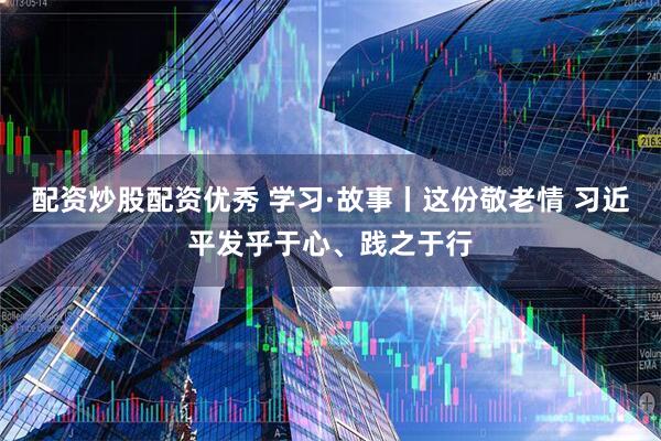 配资炒股配资优秀 学习·故事丨这份敬老情 习近平发乎于心、践之于行