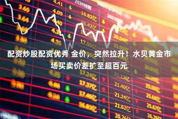 配资炒股配资优秀 金价，突然拉升！水贝黄金市场买卖价差扩至超百元