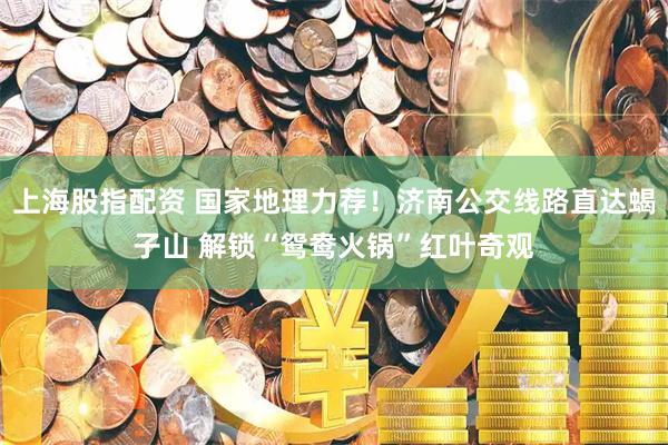 上海股指配资 国家地理力荐！济南公交线路直达蝎子山 解锁“鸳鸯火锅”红叶奇观