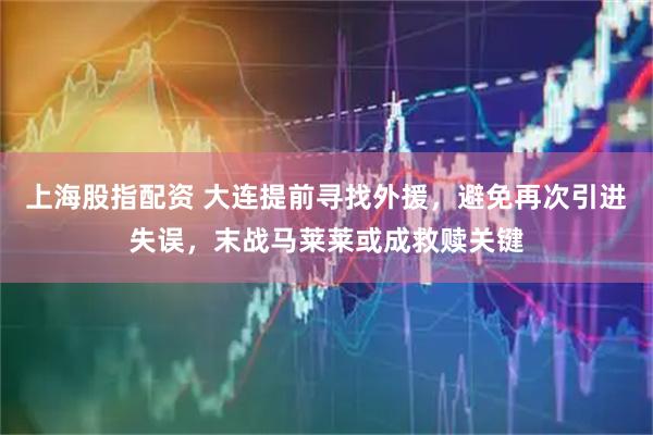 上海股指配资 大连提前寻找外援，避免再次引进失误，末战马莱莱或成救赎关键