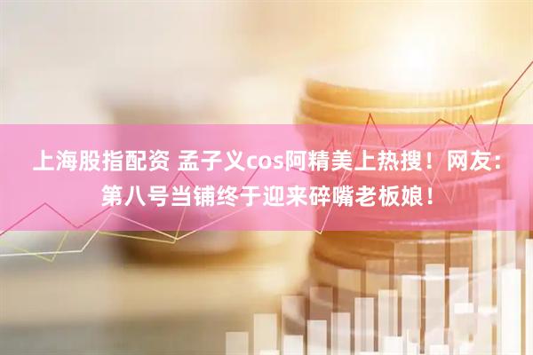 上海股指配资 孟子义cos阿精美上热搜！网友：第八号当铺终于迎来碎嘴老板娘！