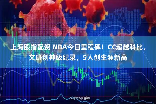 上海股指配资 NBA今日里程碑！CC超越科比，文班创神级纪录，5人创生涯新高