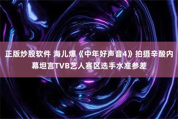 正版炒股软件 海儿爆《中年好声音4》拍摄辛酸内幕坦言TVB艺人赛区选手水准参差