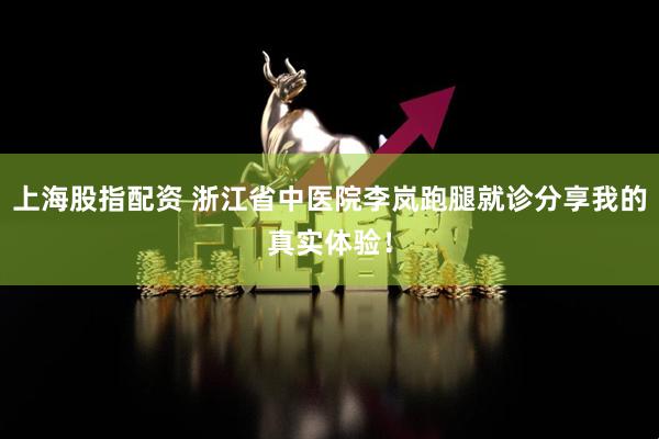 上海股指配资 浙江省中医院李岚跑腿就诊分享我的真实体验！