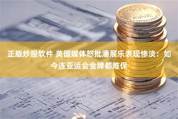 正版炒股软件 美国媒体怒批潘展乐表现惨淡：如今连亚运会金牌都难保