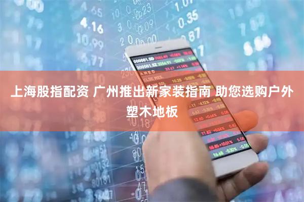 上海股指配资 广州推出新家装指南 助您选购户外塑木地板