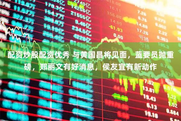 配资炒股配资优秀 与黄国昌将见面，蓝要员抛重磅，郑丽文有好消息，侯友宜有新动作