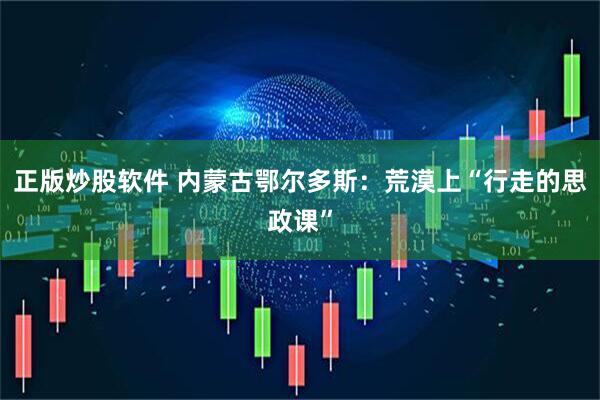 正版炒股软件 内蒙古鄂尔多斯：荒漠上“行走的思政课”