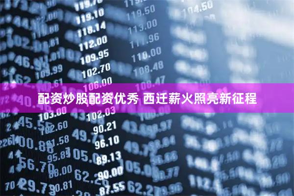 配资炒股配资优秀 西迁薪火照亮新征程