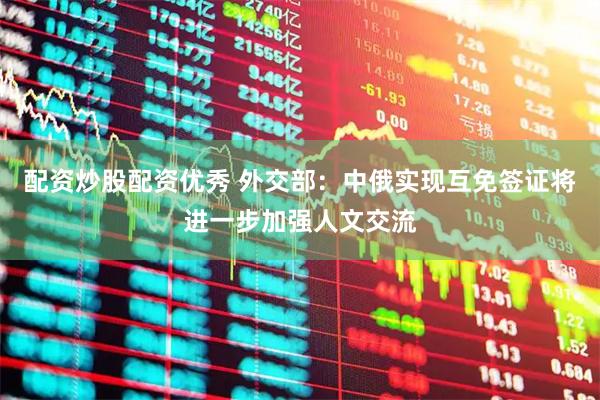 配资炒股配资优秀 外交部：中俄实现互免签证将进一步加强人文交流