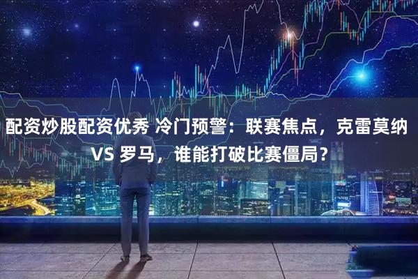 配资炒股配资优秀 冷门预警：联赛焦点，克雷莫纳 VS 罗马，谁能打破比赛僵局？