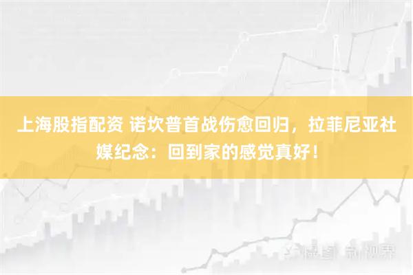 上海股指配资 诺坎普首战伤愈回归，拉菲尼亚社媒纪念：回到家的感觉真好！