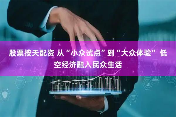 股票按天配资 从“小众试点”到“大众体验” 低空经济融入民众生活