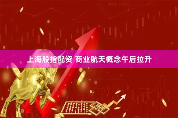 上海股指配资 商业航天概念午后拉升