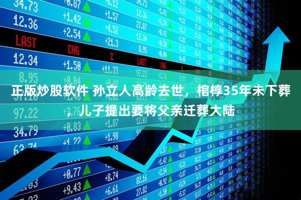正版炒股软件 孙立人高龄去世，棺椁35年未下葬，儿子提出要将父亲迁葬大陆