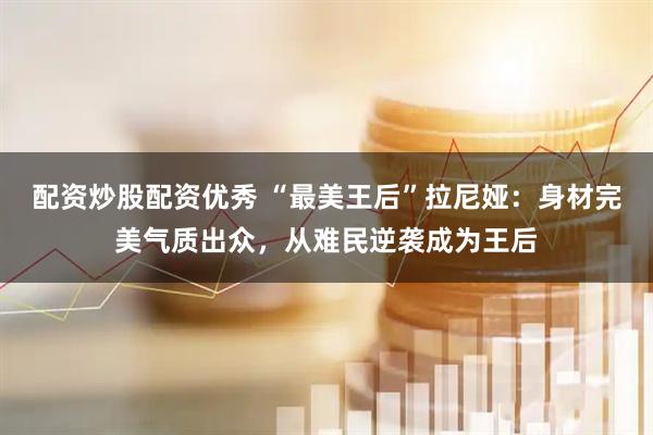 配资炒股配资优秀 “最美王后”拉尼娅：身材完美气质出众，从难民逆袭成为王后