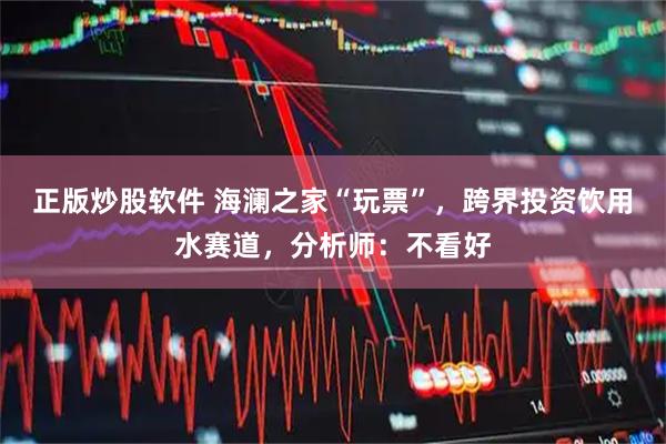 正版炒股软件 海澜之家“玩票”，跨界投资饮用水赛道，分析师：不看好