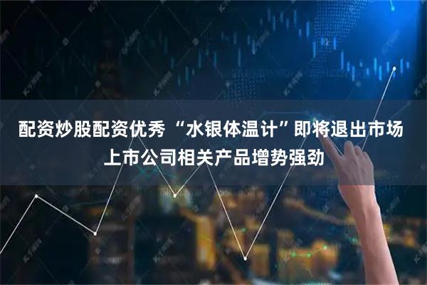 配资炒股配资优秀 “水银体温计”即将退出市场 上市公司相关产品增势强劲