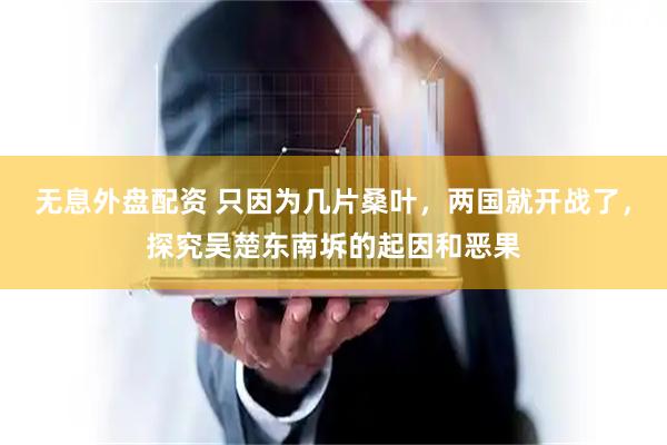 无息外盘配资 只因为几片桑叶，两国就开战了，探究吴楚东南坼的起因和恶果