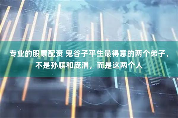 专业的股票配资 鬼谷子平生最得意的两个弟子，不是孙膑和庞涓，而是这两个人