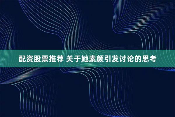 配资股票推荐 关于她素颜引发讨论的思考