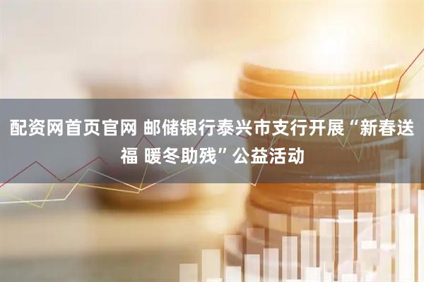 配资网首页官网 邮储银行泰兴市支行开展“新春送福 暖冬助残”公益活动