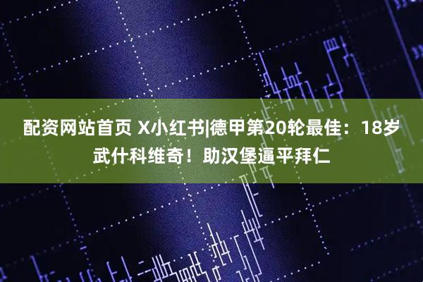 配资网站首页 X小红书|德甲第20轮最佳：18岁武什科维奇！助汉堡逼平拜仁