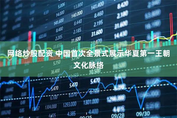 网络炒股配资 中国首次全景式展示华夏第一王朝文化脉络