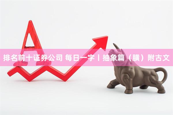 排名前十证券公司 每日一字丨抽象篇（䐵）附古文