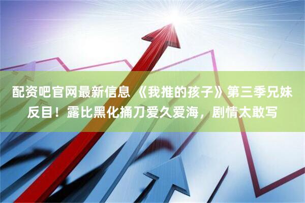 配资吧官网最新信息 《我推的孩子》第三季兄妹反目！露比黑化捅刀爱久爱海，剧情太敢写