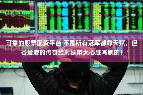 可靠的股票配资平台 不是所有冠军都靠天赋，但谷爱凌的传奇绝对是用大心脏写就的！