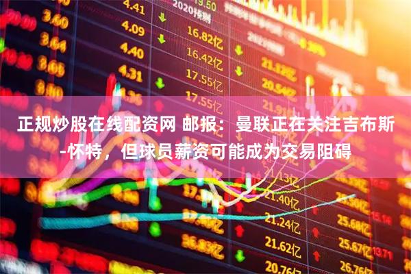 正规炒股在线配资网 邮报：曼联正在关注吉布斯-怀特，但球员薪资可能成为交易阻碍