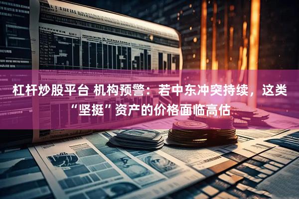 杠杆炒股平台 机构预警：若中东冲突持续，这类“坚挺”资产的价格面临高估