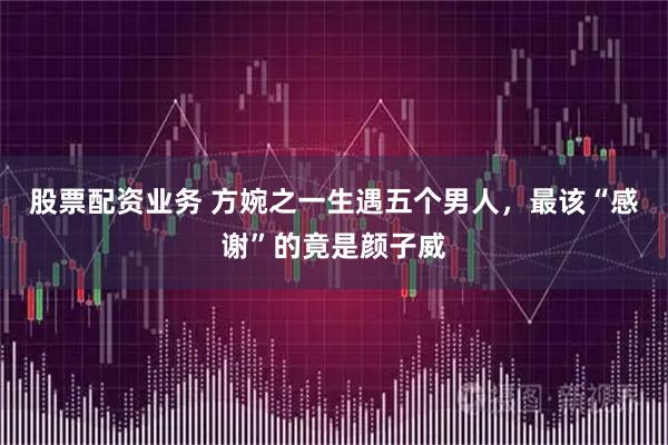 股票配资业务 方婉之一生遇五个男人，最该“感谢”的竟是颜子威