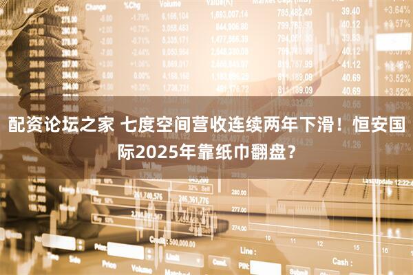 配资论坛之家 七度空间营收连续两年下滑！恒安国际2025年靠纸巾翻盘？