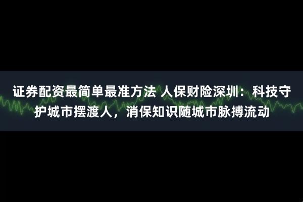 证券配资最简单最准方法 人保财险深圳：科技守护城市摆渡人，消保知识随城市脉搏流动