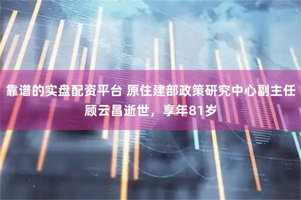 靠谱的实盘配资平台 原住建部政策研究中心副主任顾云昌逝世，享年81岁