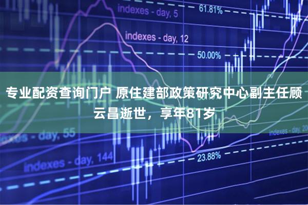 专业配资查询门户 原住建部政策研究中心副主任顾云昌逝世，享年81岁